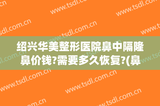 绍兴华美整形医院鼻中隔隆鼻价钱?需要多久恢复?(鼻中隔隆鼻一般多少钱)