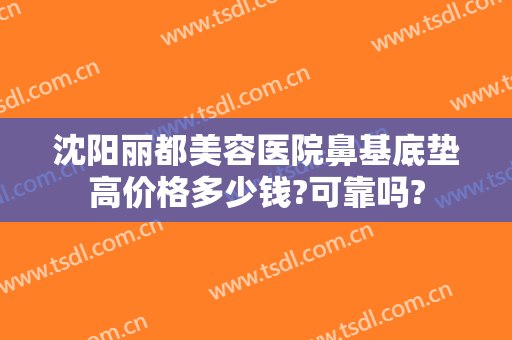 沈阳丽都美容医院鼻基底垫高价格多少钱?可靠吗?