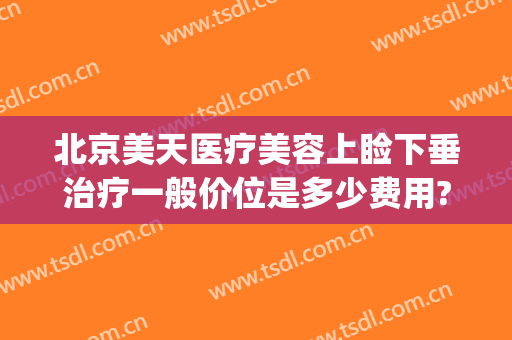 北京美天医疗美容上睑下垂治疗一般价位是多少费用?怎么样?(北京治疗上睑下垂最好医院)