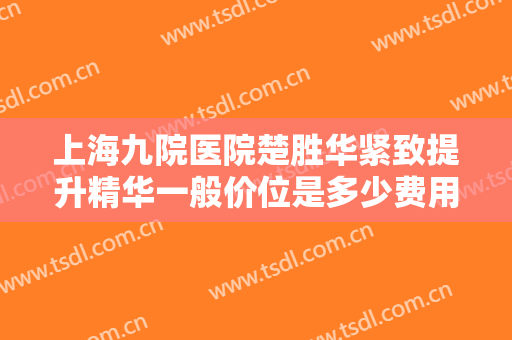 上海九院医院楚胜华紧致提升精华一般价位是多少费用?可靠吗?