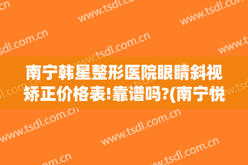 南宁韩星整形医院眼睛斜视矫正价格表!靠谱吗?(南宁悦美韩星整形)