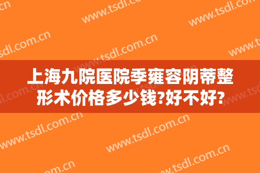 上海九院医院季雍容阴蒂整形术价格多少钱?好不好?