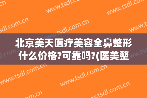 北京美天医疗美容全鼻整形什么价格?可靠吗?(医美整形鼻子多少钱)