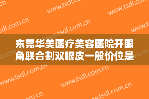 东莞华美医疗美容医院开眼角联合割双眼皮一般价位是多少费用?需要多久恢复?
