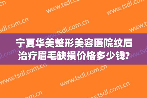 宁夏华美整形美容医院纹眉治疗眉毛缺损价格多少钱?有哪些优势?(北京整形医院纹眉多少钱)