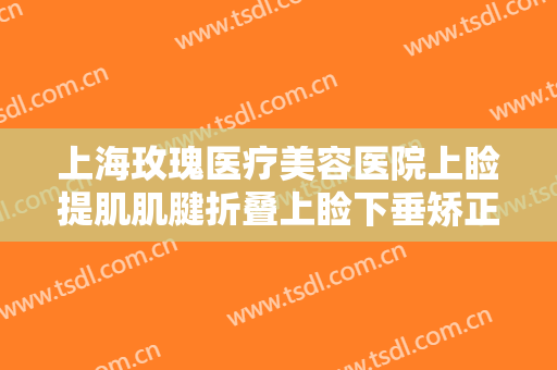 上海玫瑰医疗美容医院上睑提肌肌腱折叠上睑下垂矫正术需要多少费用?有哪些优势?