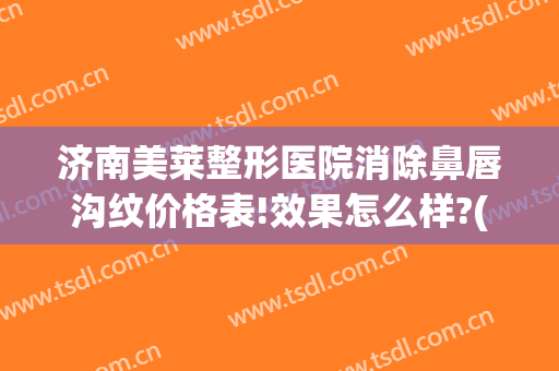 济南美莱整形医院消除鼻唇沟纹价格表!效果怎么样?(鼻唇沟除皱)