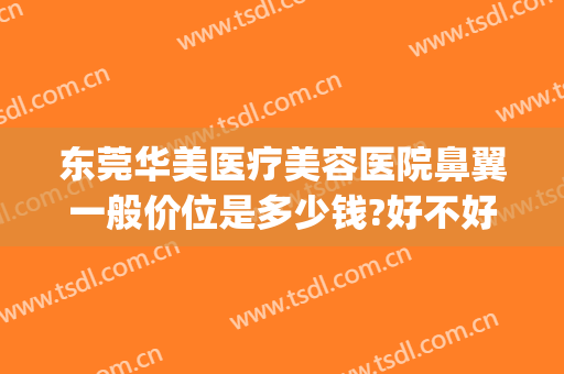 东莞华美医疗美容医院鼻翼一般价位是多少钱?好不好?(重庆华美整形美容医院做鼻子好多钱)
