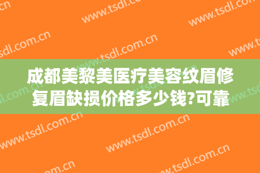 成都美黎美医疗美容纹眉修复眉缺损价格多少钱?可靠吗?(成都后美医疗美容医院)