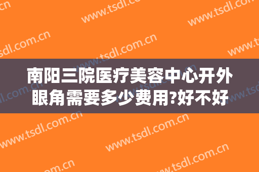 南阳三院医疗美容中心开外眼角需要多少费用?好不好?(南阳中心医院割双眼皮多少钱)