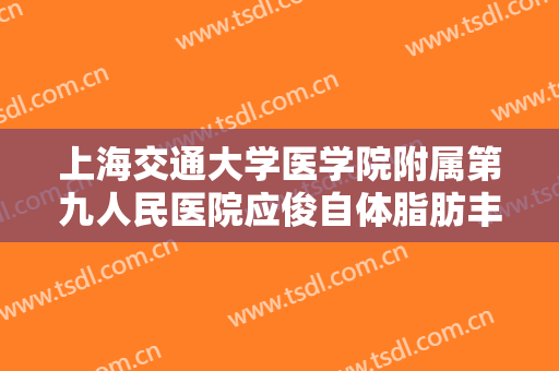 上海交通大学医学院附属第九人民医院应俊自体脂肪丰面颊什么价格?有哪些优势?