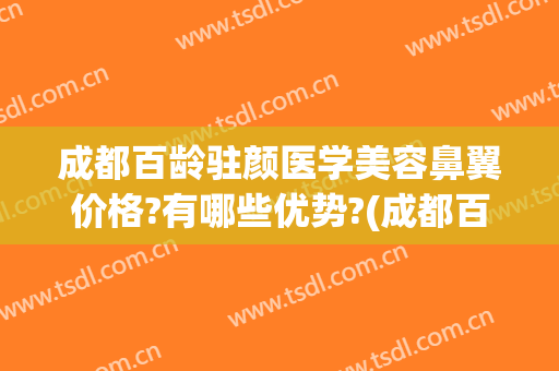 成都百龄驻颜医学美容鼻翼价格?有哪些优势?(成都百龄医疗美容怎么样)