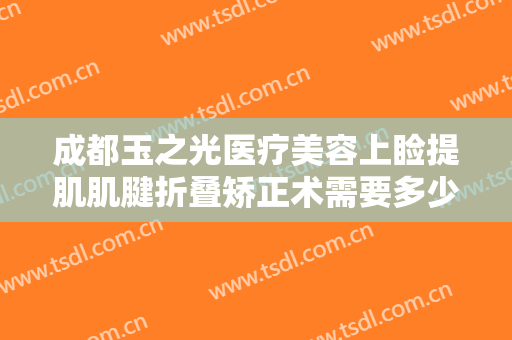 成都玉之光医疗美容上睑提肌肌腱折叠矫正术需要多少费用?靠谱吗?