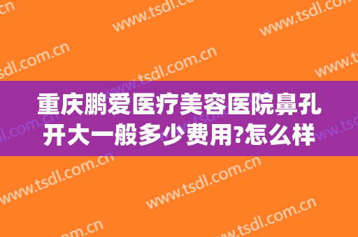 重庆鹏爱医疗美容医院鼻孔开大一般多少费用?怎么样?(重庆鹏爱医疗整形医院可靠吗)