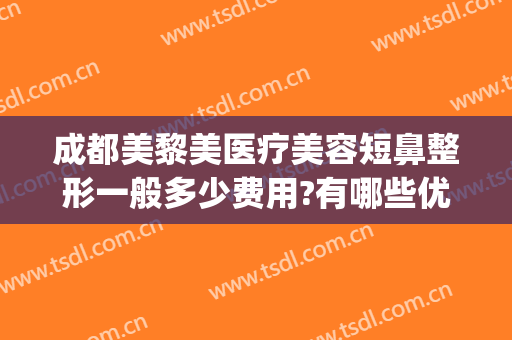 成都美黎美医疗美容短鼻整形一般多少费用?有哪些优势?(成都美都整形医院)