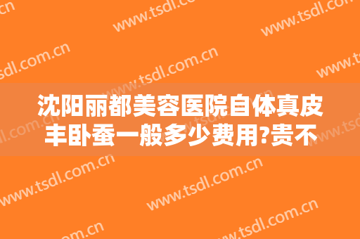 沈阳丽都美容医院自体真皮丰卧蚕一般多少费用?贵不贵?