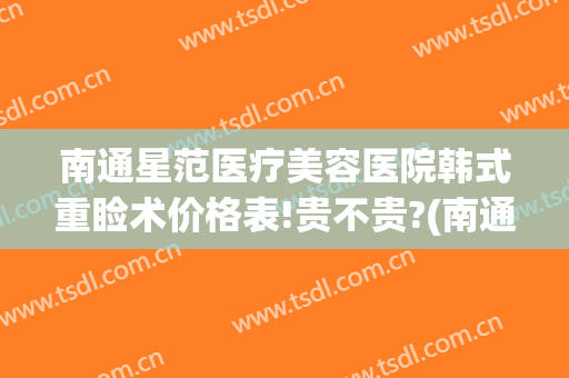 南通星范医疗美容医院韩式重睑术价格表!贵不贵?(南通韩美整形医院)
