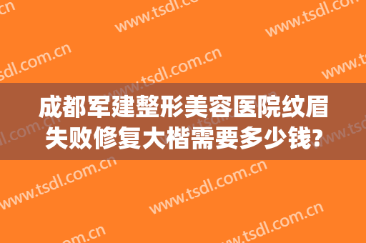 成都军建整形美容医院纹眉失败修复大楷需要多少钱?效果怎么样?(成都医大整形美容医院正规吗)