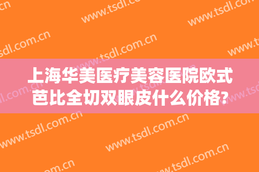 上海华美医疗美容医院欧式芭比全切双眼皮什么价格?有哪些优势?(上海华美医疗整形医院)