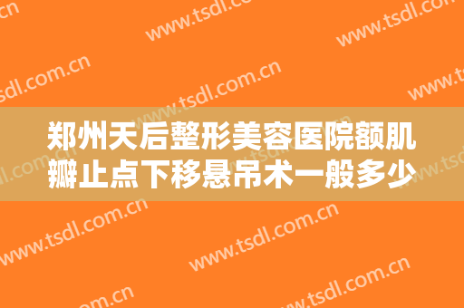 郑州天后整形美容医院额肌瓣止点下移悬吊术一般多少费用?好不好?