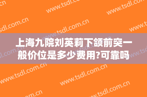 上海九院刘英莉下颌前突一般价位是多少费用?可靠吗?(上海九院下颌角手术费用)
