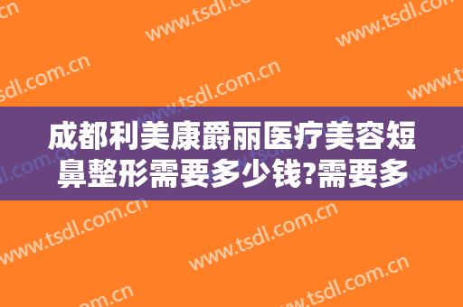 成都利美康爵丽医疗美容短鼻整形需要多少钱?需要多久恢复?