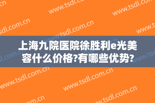 上海九院医院徐胜利e光美容什么价格?有哪些优势?