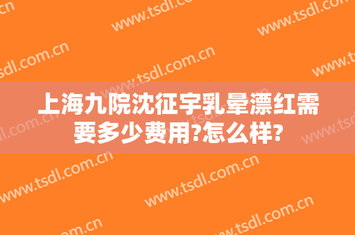 上海九院沈征宇乳晕漂红需要多少费用?怎么样?