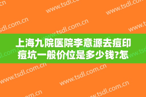 上海九院医院李意源去痘印痘坑一般价位是多少钱?怎么样?