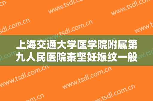 上海交通大学医学院附属第九人民医院秦坚妊娠纹一般价位是多少费用?怎么样?