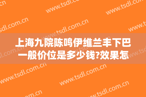上海九院陈鸣伊维兰丰下巴一般价位是多少钱?效果怎么样?(上海九院丰唇)