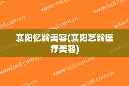 襄阳忆龄美容(襄阳艺龄医疗美容)