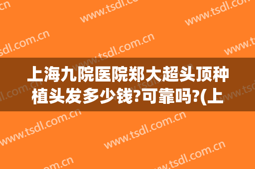 上海九院医院郑大超头顶种植头发多少钱?可靠吗?(上海九院种植头发价格是多少)