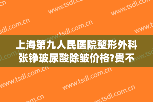 上海第九人民医院整形外科张铮玻尿酸除皱价格?贵不贵?(上海第九医院整形外科专家)