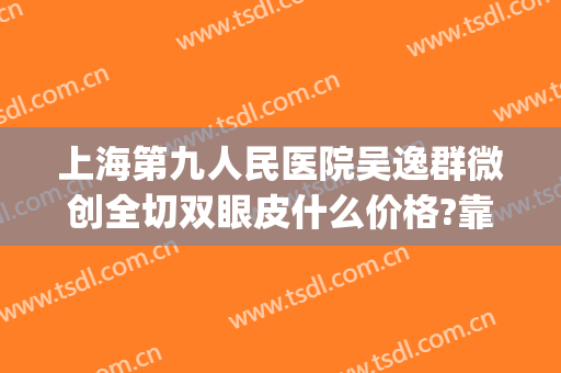 上海第九人民医院吴逸群微创全切双眼皮什么价格?靠谱吗?(上海九院割双眼皮案例)