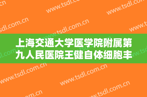 上海交通大学医学院附属第九人民医院王健自体细胞丰胸大楷需要多少钱?有哪些优势?
