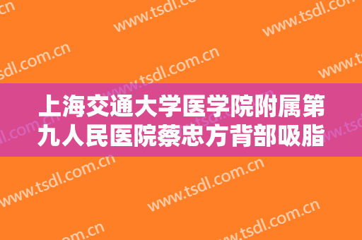 上海交通大学医学院附属第九人民医院蔡忠方背部吸脂一般多少钱?怎么样?