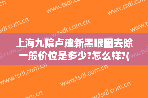 上海九院卢建新黑眼圈去除一般价位是多少?怎么样?(上海九院祛黑眼圈)