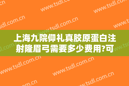 上海九院仰礼真胶原蛋白注射隆眉弓需要多少费用?可靠吗?