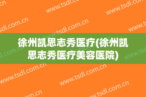 徐州凯思志秀医疗(徐州凯思志秀医疗美容医院)