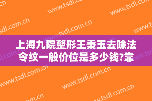 上海九院整形王秉玉去除法令纹一般价位是多少钱?靠谱吗?
