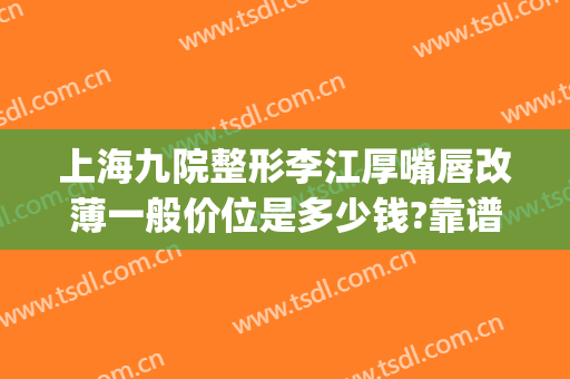 上海九院整形李江厚嘴唇改薄一般价位是多少钱?靠谱吗?(厚唇改薄去医院还是整容医院)