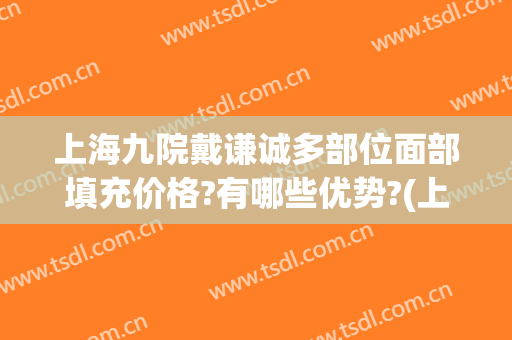 上海九院戴谦诚多部位面部填充价格?有哪些优势?(上海九院眼窝填充哪个医生技术擅长)