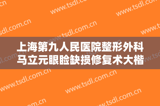 上海第九人民医院整形外科马立元眼睑缺损修复术大楷需要多少钱?需要多久恢复?