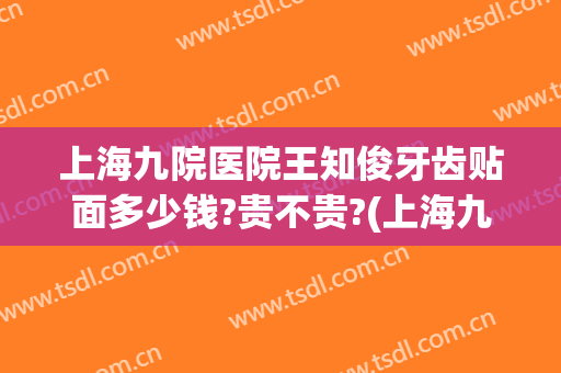上海九院医院王知俊牙齿贴面多少钱?贵不贵?(上海九院牙齿贴面的价格)