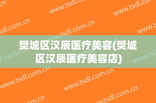 樊城区汉辰医疗美容(樊城区汉辰医疗美容店)