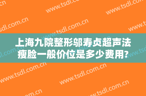 上海九院整形邬寿贞超声法瘦脸一般价位是多少费用?可靠吗?