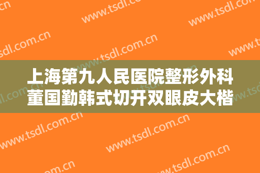 上海第九人民医院整形外科董国勤韩式切开双眼皮大楷需要多少钱?靠谱吗?