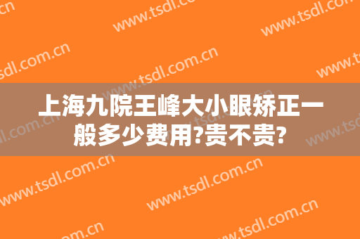上海九院王峰大小眼矫正一般多少费用?贵不贵?