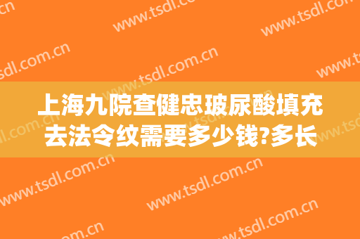 上海九院查健忠玻尿酸填充去法令纹需要多少钱?多长时间恢复?(上海九院打玻尿酸填充)